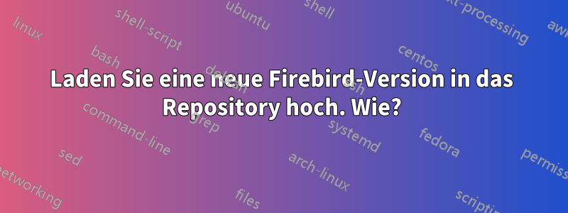 Laden Sie eine neue Firebird-Version in das Repository hoch. Wie?