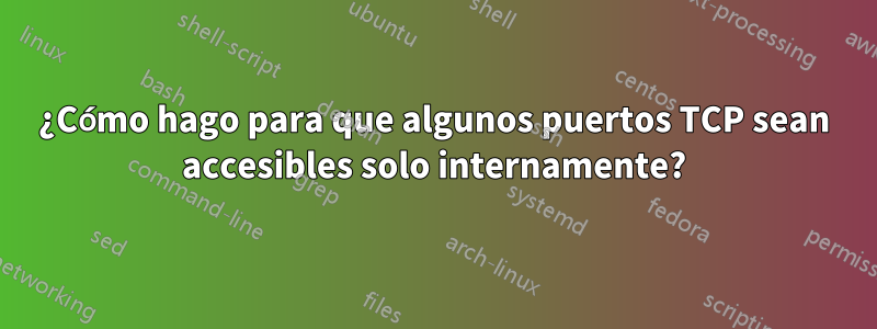 ¿Cómo hago para que algunos puertos TCP sean accesibles solo internamente?