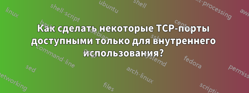 Как сделать некоторые TCP-порты доступными только для внутреннего использования?