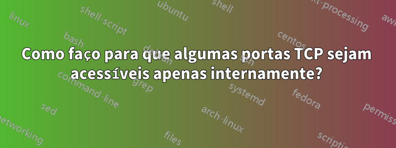 Como faço para que algumas portas TCP sejam acessíveis apenas internamente?