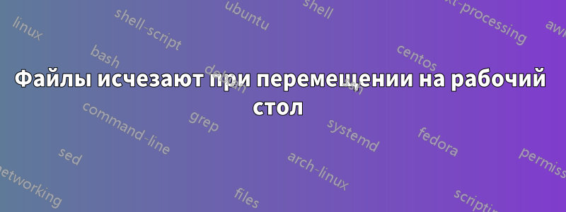 Файлы исчезают при перемещении на рабочий стол 