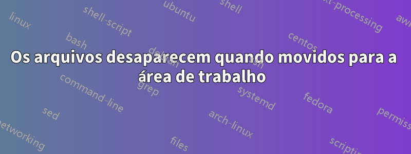 Os arquivos desaparecem quando movidos para a área de trabalho 