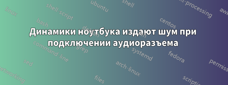 Динамики ноутбука издают шум при подключении аудиоразъема