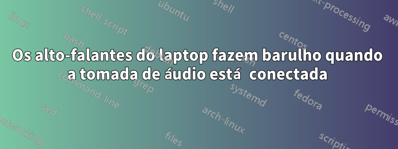 Os alto-falantes do laptop fazem barulho quando a tomada de áudio está conectada