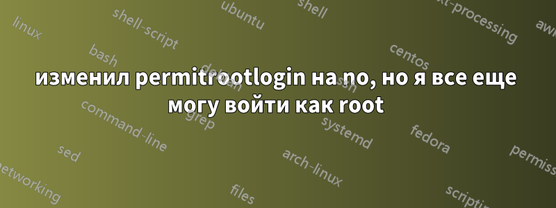 изменил permitrootlogin на no, но я все еще могу войти как root