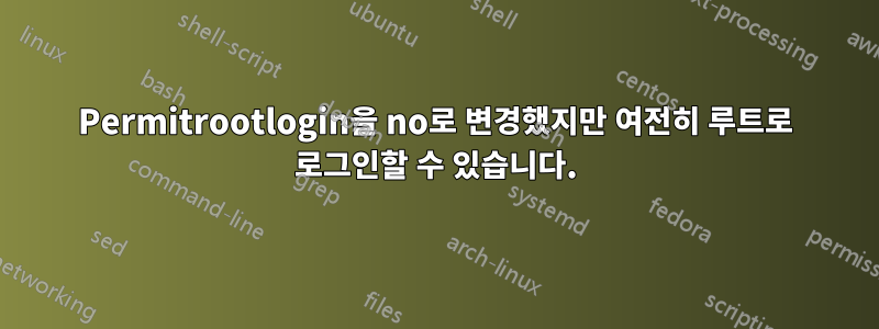 Permitrootlogin을 no로 변경했지만 여전히 루트로 로그인할 수 있습니다.