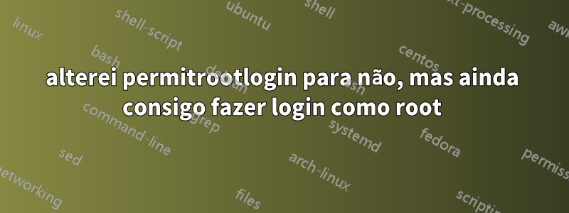 alterei permitrootlogin para não, mas ainda consigo fazer login como root