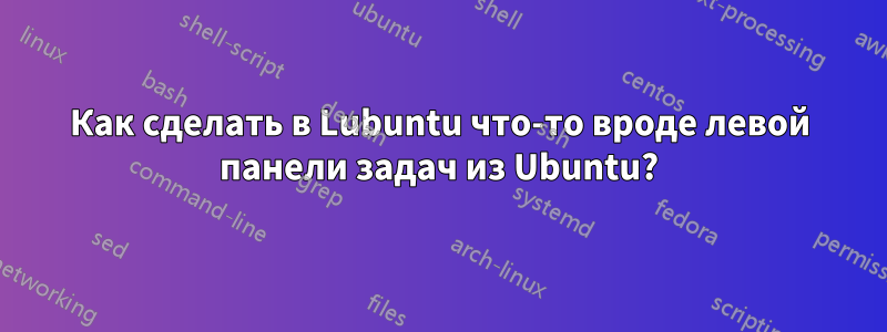 Как сделать в Lubuntu что-то вроде левой панели задач из Ubuntu?