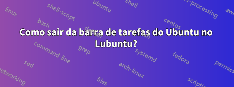 Como sair da barra de tarefas do Ubuntu no Lubuntu?