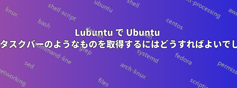 Lubuntu で Ubuntu の左側のタスクバーのようなものを取得するにはどうすればよいでしょうか?