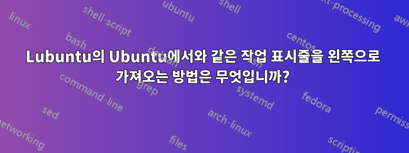 Lubuntu의 Ubuntu에서와 같은 작업 표시줄을 왼쪽으로 가져오는 방법은 무엇입니까?