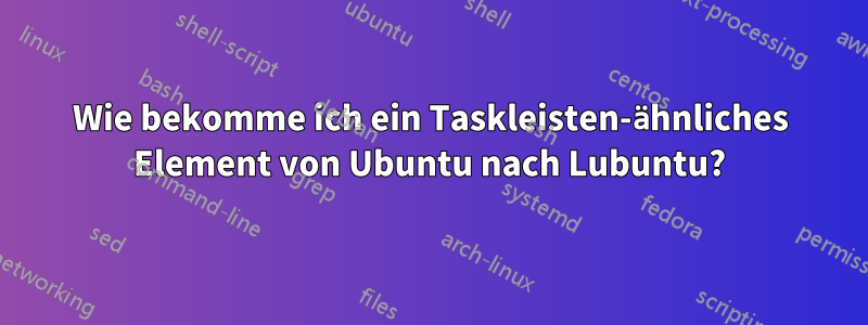 Wie bekomme ich ein Taskleisten-ähnliches Element von Ubuntu nach Lubuntu?