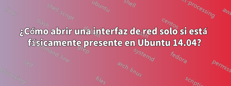 ¿Cómo abrir una interfaz de red solo si está físicamente presente en Ubuntu 14.04?