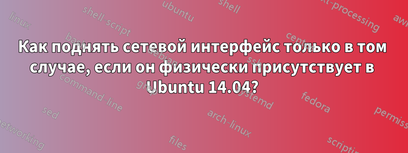 Как поднять сетевой интерфейс только в том случае, если он физически присутствует в Ubuntu 14.04?