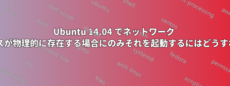 Ubuntu 14.04 でネットワーク インターフェイスが物理的に存在する場合にのみそれを起動するにはどうすればよいですか?