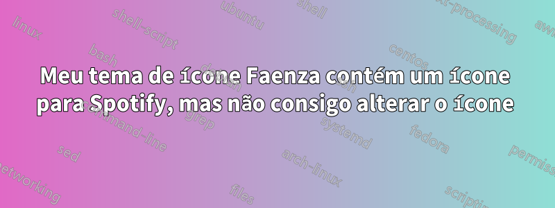 Meu tema de ícone Faenza contém um ícone para Spotify, mas não consigo alterar o ícone