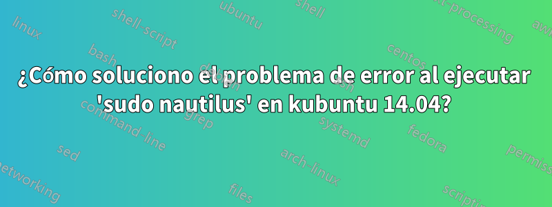 ¿Cómo soluciono el problema de error al ejecutar 'sudo nautilus' en kubuntu 14.04?