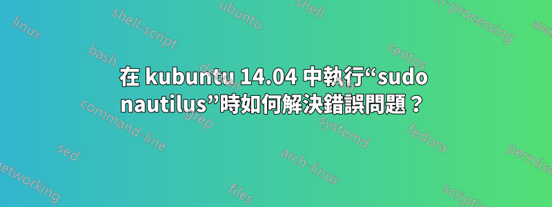 在 kubuntu 14.04 中執行“sudo nautilus”時如何解決錯誤問題？