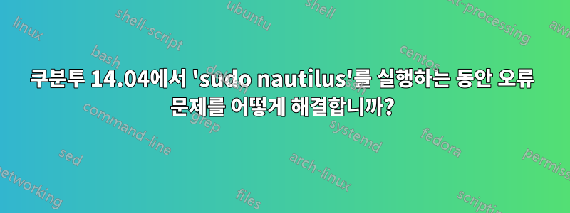 쿠분투 14.04에서 'sudo nautilus'를 실행하는 동안 오류 문제를 어떻게 해결합니까?