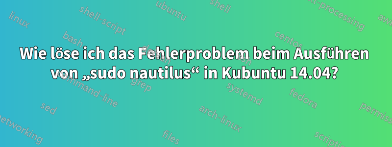 Wie löse ich das Fehlerproblem beim Ausführen von „sudo nautilus“ in Kubuntu 14.04?