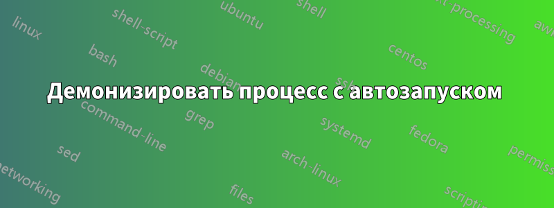 Демонизировать процесс с автозапуском