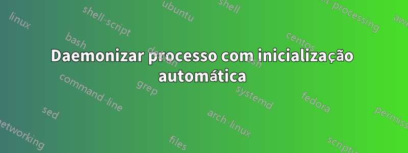 Daemonizar processo com inicialização automática