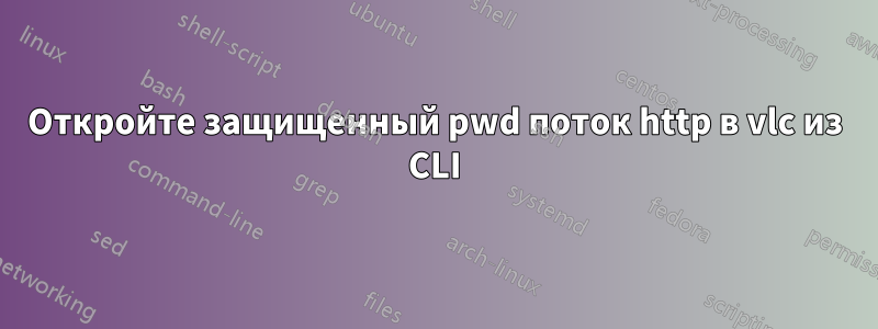 Откройте защищенный pwd поток http в vlc из CLI