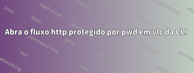 Abra o fluxo http protegido por pwd em vlc da CLI