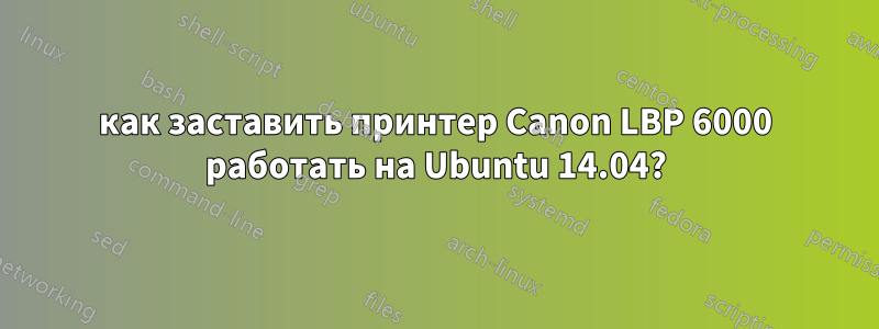 как заставить принтер Canon LBP 6000 работать на Ubuntu 14.04?