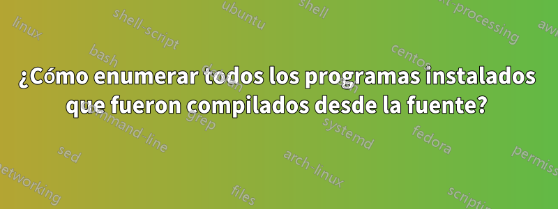 ¿Cómo enumerar todos los programas instalados que fueron compilados desde la fuente?