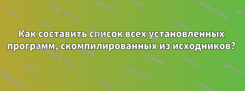 Как составить список всех установленных программ, скомпилированных из исходников?