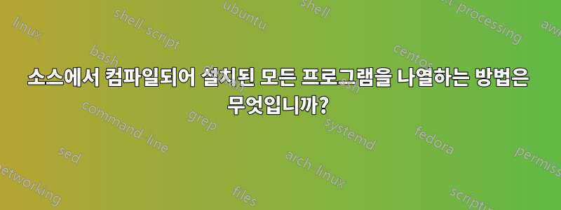 소스에서 컴파일되어 설치된 모든 프로그램을 나열하는 방법은 무엇입니까?