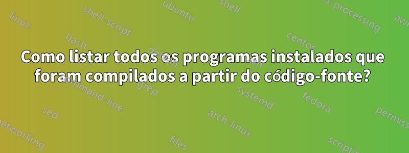 Como listar todos os programas instalados que foram compilados a partir do código-fonte?