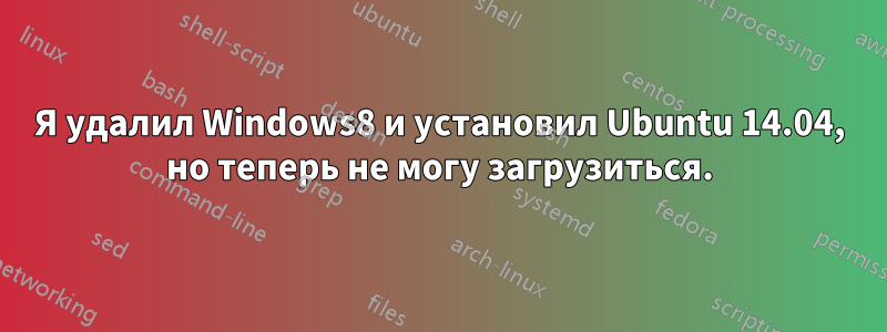 Я удалил Windows8 и установил Ubuntu 14.04, но теперь не могу загрузиться.