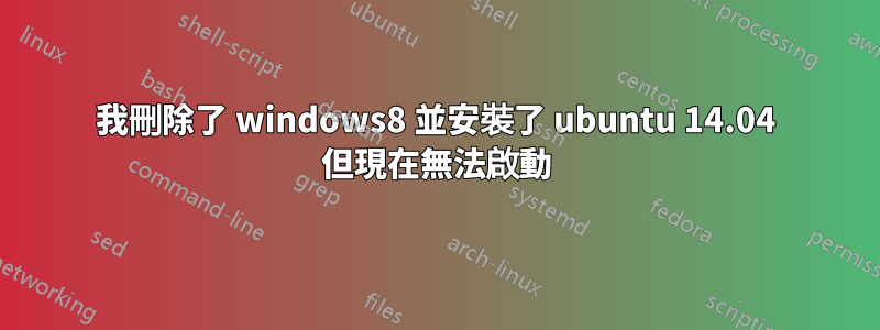 我刪除了 windows8 並安裝了 ubuntu 14.04 但現在無法啟動