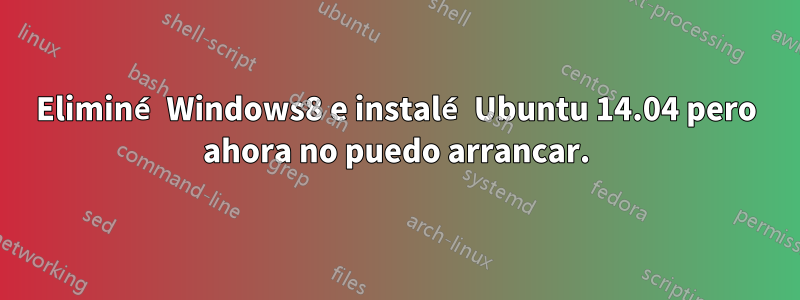 Eliminé Windows8 e instalé Ubuntu 14.04 pero ahora no puedo arrancar.