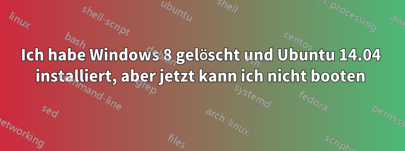 Ich habe Windows 8 gelöscht und Ubuntu 14.04 installiert, aber jetzt kann ich nicht booten