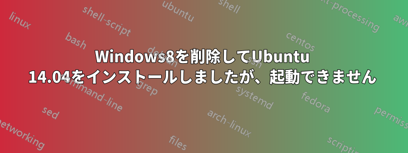 Windows8を削除してUbuntu 14.04をインストールしましたが、起動できません