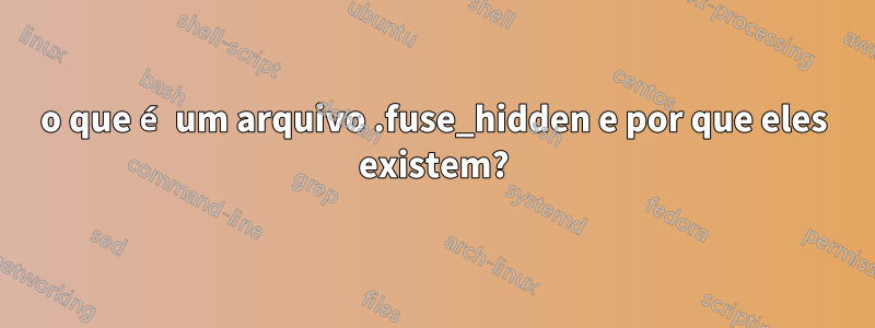 o que é um arquivo .fuse_hidden e por que eles existem?