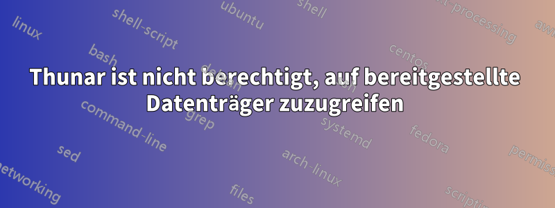 Thunar ist nicht berechtigt, auf bereitgestellte Datenträger zuzugreifen