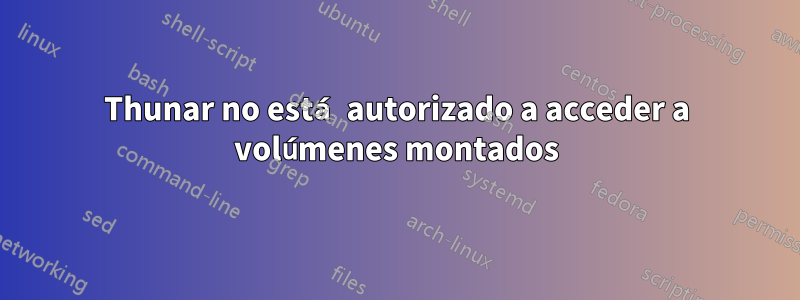 Thunar no está autorizado a acceder a volúmenes montados