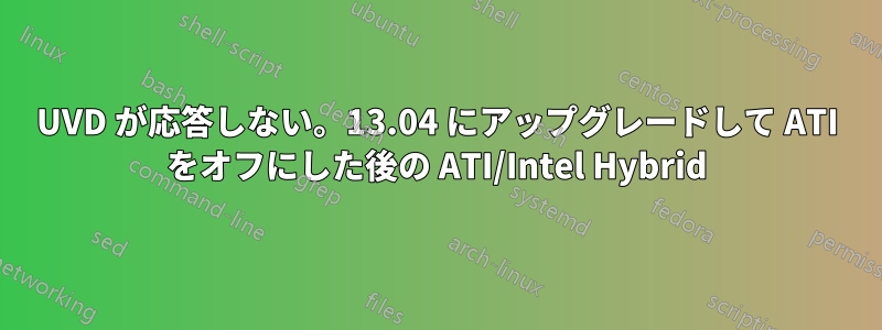 UVD が応答しない。13.04 にアップグレードして ATI をオフにした後の ATI/Intel Hybrid