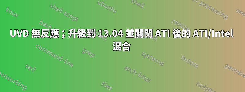 UVD 無反應；升級到 13.04 並關閉 ATI 後的 ATI/Intel 混合