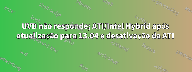 UVD não responde; ATI/Intel Hybrid após atualização para 13.04 e desativação da ATI