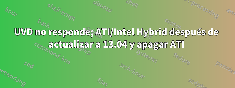 UVD no responde; ATI/Intel Hybrid después de actualizar a 13.04 y apagar ATI