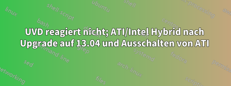 UVD reagiert nicht; ATI/Intel Hybrid nach Upgrade auf 13.04 und Ausschalten von ATI