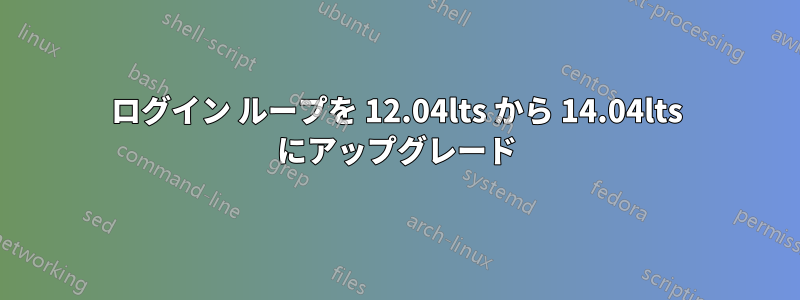 ログイン ループを 12.04lts から 14.04lts にアップグレード