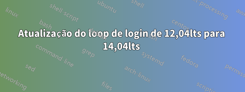 Atualização do loop de login de 12,04lts para 14,04lts