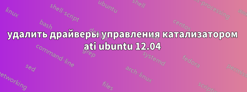 удалить драйверы управления катализатором ati ubuntu 12.04