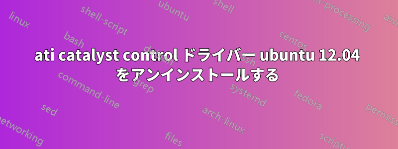 ati catalyst control ドライバー ubuntu 12.04 をアンインストールする